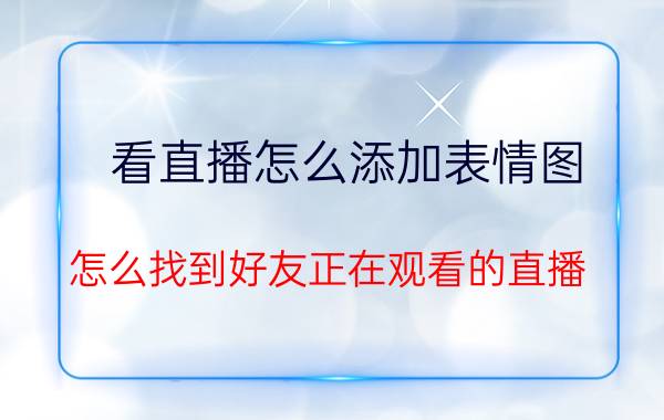 看直播怎么添加表情图 怎么找到好友正在观看的直播？